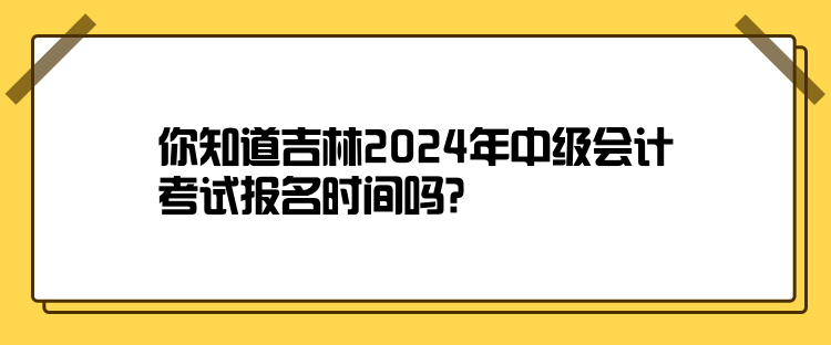 你知道吉林2024年中級(jí)會(huì)計(jì)考試報(bào)名時(shí)間嗎？