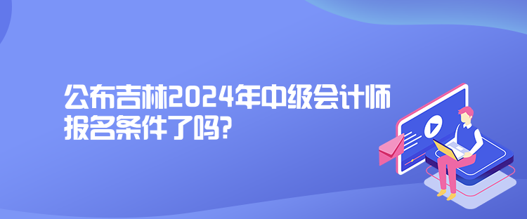 公布吉林2024年中級(jí)會(huì)計(jì)師報(bào)名條件了嗎？