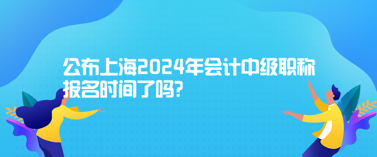 公布上海2024年會計中級職稱報名時間了嗎？