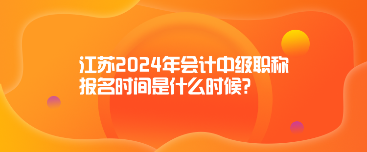 江蘇2024年會(huì)計(jì)中級(jí)職稱報(bào)名時(shí)間是什么時(shí)候？