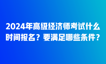 2024年高級經(jīng)濟(jì)師考試什么時(shí)間報(bào)名？要滿足哪些條件？