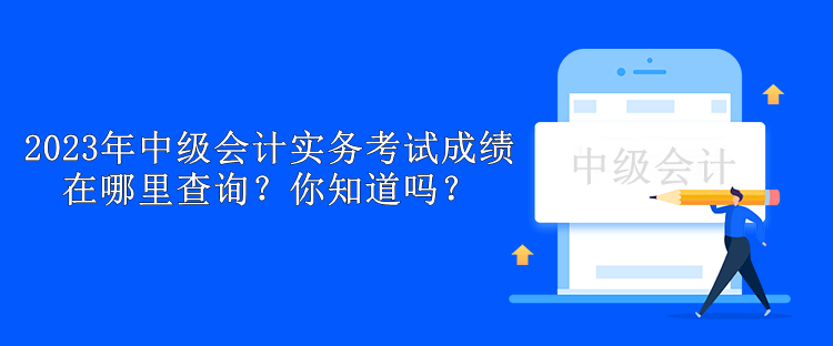 2023年中級會計實(shí)務(wù)考試成績在哪里查詢？你知道嗎？