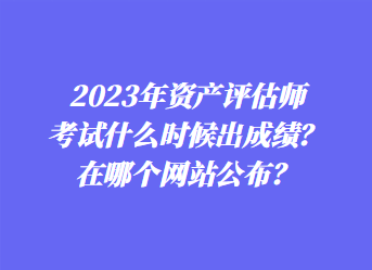 2023年資產評估師考試什么時候出成績？在哪個網站公布？