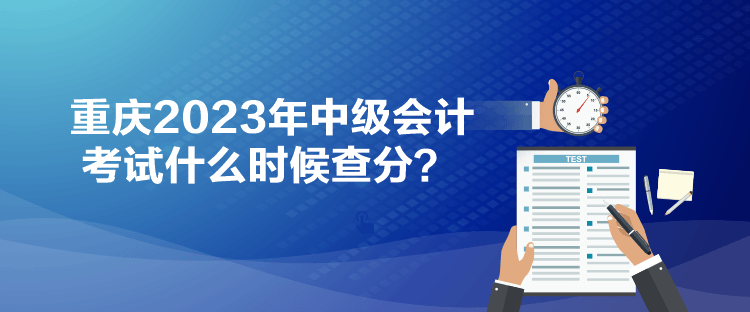 重慶2023年中級會計考試什么時候查分？