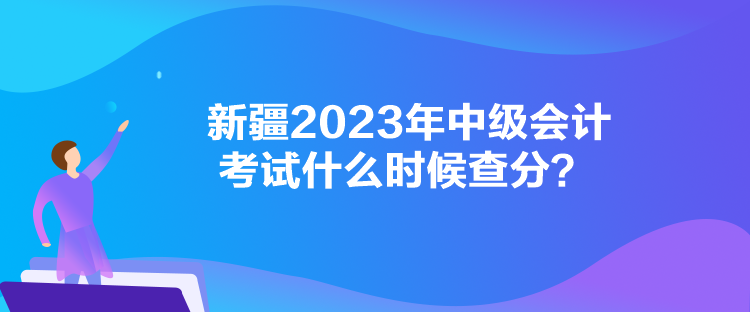 新疆2023年中級會計考試什么時候查分？