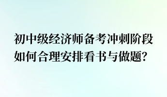 初中級(jí)經(jīng)濟(jì)師備考沖刺階段 如何合理安排看書與做題？