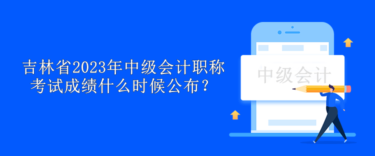 吉林省2023年中級(jí)會(huì)計(jì)職稱考試成績(jī)什么時(shí)候公布？