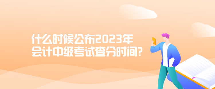 什么時(shí)候公布2023年會(huì)計(jì)中級(jí)考試查分時(shí)間？