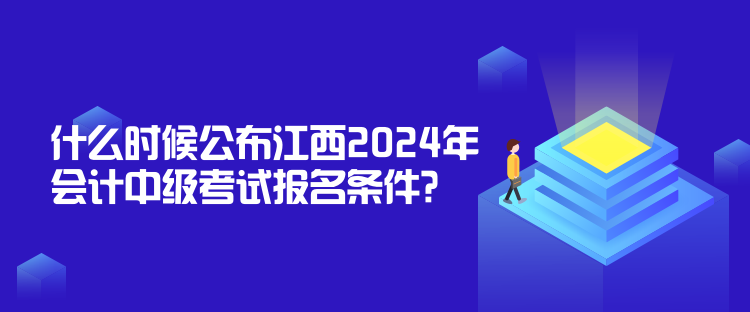 什么時候公布江西2024年會計(jì)中級考試報名條件？