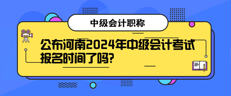 公布河南2024年中級(jí)會(huì)計(jì)考試報(bào)名時(shí)間了嗎？