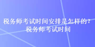 稅務(wù)師考試時間安排是怎樣的？稅務(wù)師考試時間