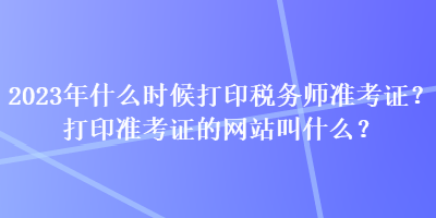 2023年什么時候打印稅務師準考證？打印準考證的網(wǎng)站叫什么？