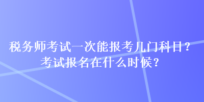 稅務(wù)師考試一次能報考幾門科目？考試報名在什么時候？