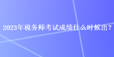 2023年稅務(wù)師考試成績(jī)什么時(shí)候出？