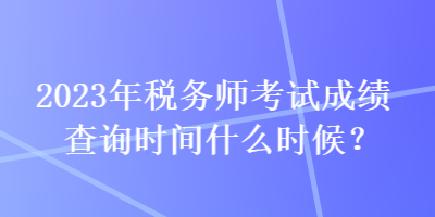 2023年稅務(wù)師考試成績查詢時(shí)間什么時(shí)候？