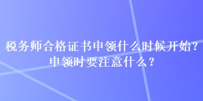 稅務(wù)師合格證書申領(lǐng)什么時候開始？申領(lǐng)時要注意什么？