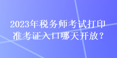 2023年稅務(wù)師考試打印準(zhǔn)考證入口哪天開放？