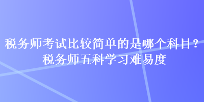 稅務(wù)師考試比較簡單的是哪個(gè)科目？稅務(wù)師五科學(xué)習(xí)難易度