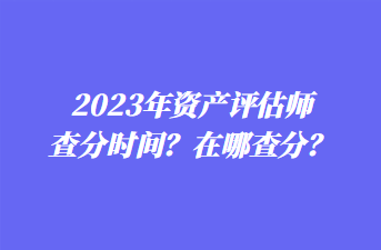 2023年資產(chǎn)評(píng)估師查分時(shí)間？在哪查分？