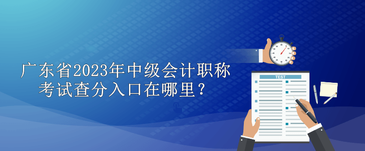 廣東省2023年中級(jí)會(huì)計(jì)職稱(chēng)考試查分入口在哪里？