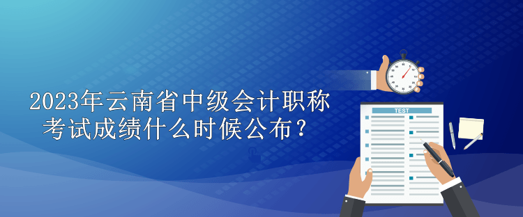 2023年云南省中級(jí)會(huì)計(jì)職稱考試成績(jī)什么時(shí)候公布？