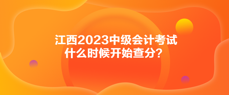 江西2023中級會(huì)計(jì)考試什么時(shí)候開始查分？