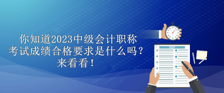 你知道2023中級會計職稱考試成績合格要求是什么嗎？來看看！