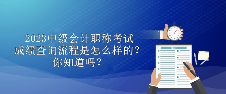 2023中級(jí)會(huì)計(jì)職稱考試成績查詢流程是怎么樣的？你知道嗎？