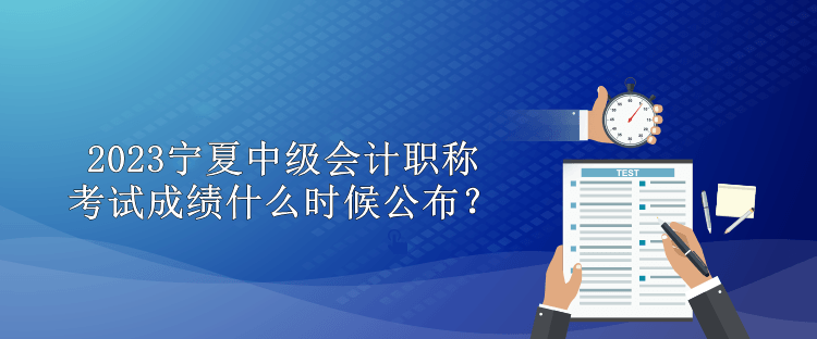 2023寧夏中級(jí)會(huì)計(jì)職稱(chēng)考試成績(jī)什么時(shí)候公布？