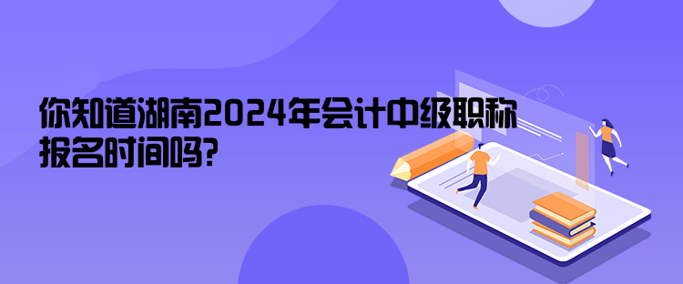 你知道湖南2024年會(huì)計(jì)中級(jí)職稱報(bào)名時(shí)間嗎？