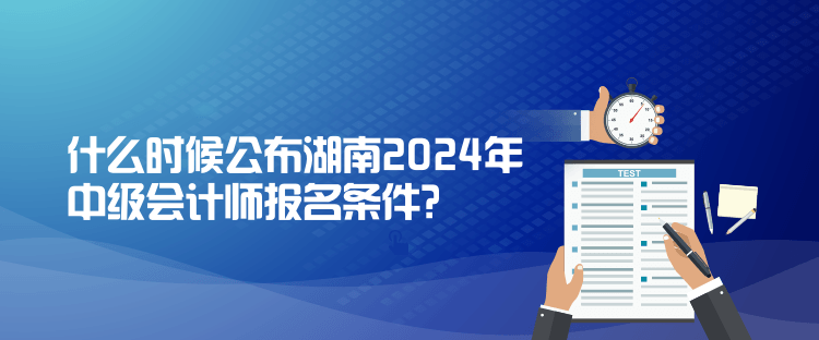 什么時候公布湖南2024年中級會計師報名條件？