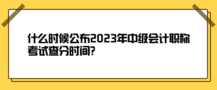 什么時(shí)候公布2023年中級(jí)會(huì)計(jì)職稱考試查分時(shí)間？