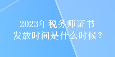 2023年稅務(wù)師證書發(fā)放時間是什么時候？