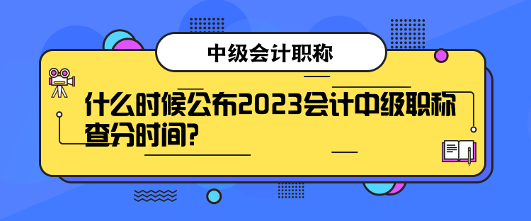 什么時候公布2023會計中級職稱查分時間？