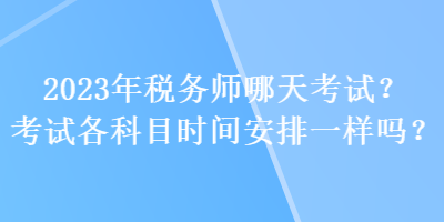 2023年稅務(wù)師哪天考試？考試各科目時(shí)間安排一樣嗎？