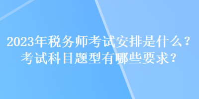 2023年稅務(wù)師考試安排是什么？考試科目題型有哪些要求？