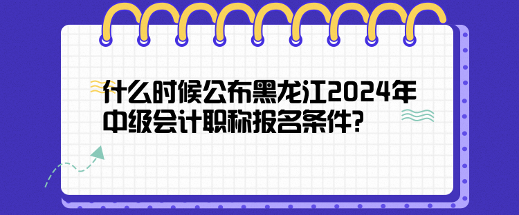 什么時候公布黑龍江2024年中級會計職稱報名條件？