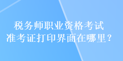 稅務(wù)師職業(yè)資格考試準(zhǔn)考證打印界面在哪里？