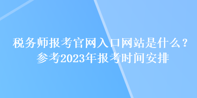 稅務(wù)師報(bào)考官網(wǎng)入口網(wǎng)站是什么？參考2023年報(bào)考時(shí)間安排