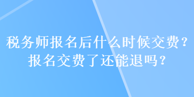 稅務師報名后什么時候交費？報名交費了還能退嗎？