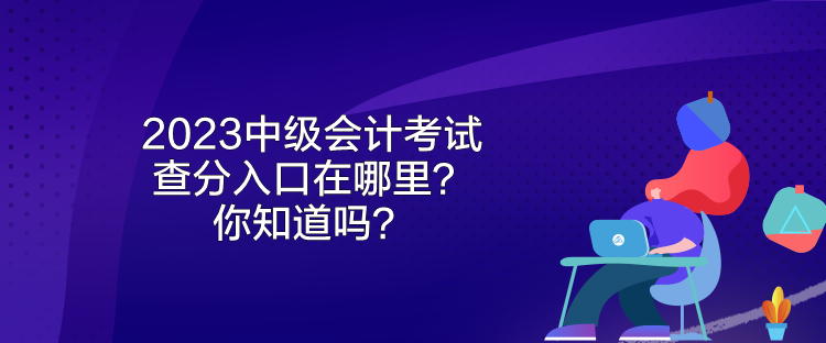 2023中級(jí)會(huì)計(jì)考試查分入口在哪里？你知道嗎？