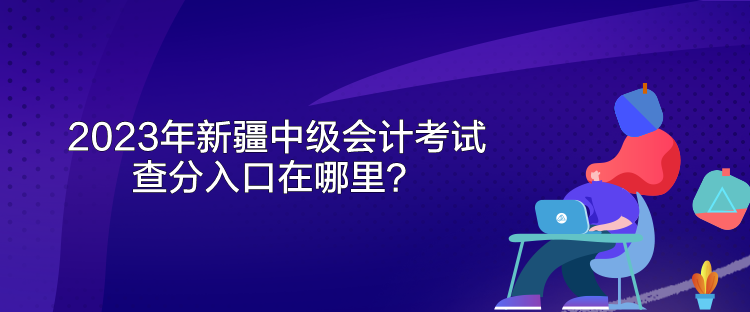 2023年新疆中級(jí)會(huì)計(jì)考試查分入口在哪里？