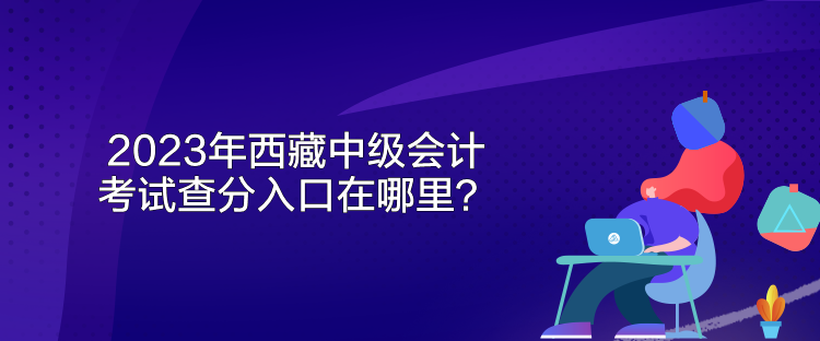 2023年西藏中級(jí)會(huì)計(jì)考試查分入口在哪里？