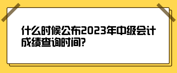 什么時候公布2023年中級會計成績查詢時間？