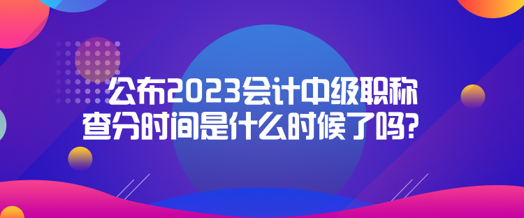 公布2023會(huì)計(jì)中級(jí)職稱查分時(shí)間是什么時(shí)候了嗎？  