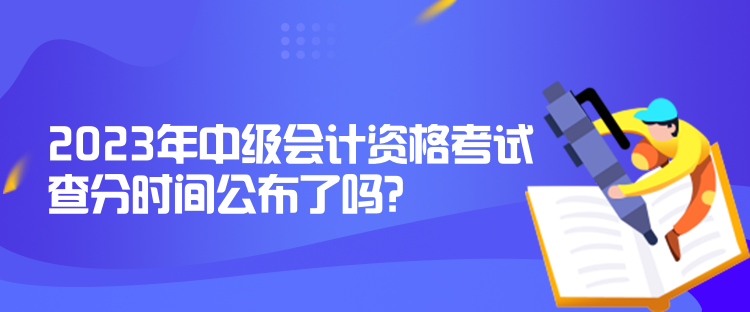 2023年中級會計資格考試查分時間公布了嗎？