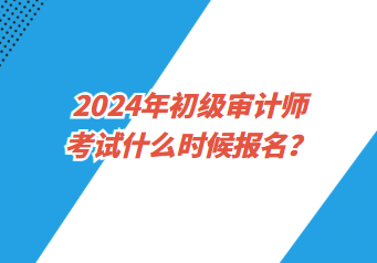 2024年初級審計(jì)師考試什么時(shí)候報(bào)名？