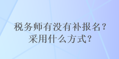 稅務(wù)師有沒有補(bǔ)報(bào)名？采用什么方式？