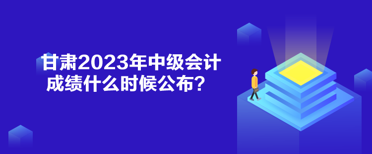 甘肅2023年中級會計成績什么時候公布？