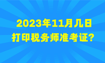 2023年11月幾日打印稅務(wù)師準(zhǔn)考證？